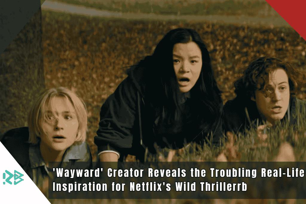 ‘Wayward’ Creator Reveals the Troubling Real-Life Inspiration for Netflix’s Wild Thrillerrb Wayward-Creator-Reveals-the-Troubling-Real-Life-Inspiration-for-Netflixs-Wild-Thrillerrb